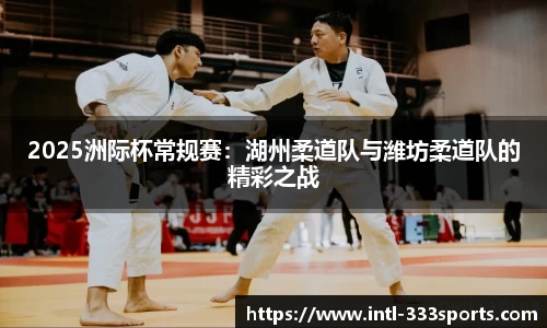 2025洲际杯常规赛:湖州柔道队与潍坊柔道队的精彩之战