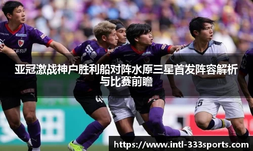 亚冠激战神户胜利船对阵水原三星首发阵容解析与比赛前瞻