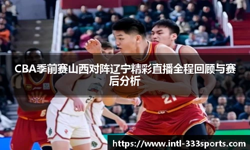 CBA季前赛山西对阵辽宁精彩直播全程回顾与赛后分析